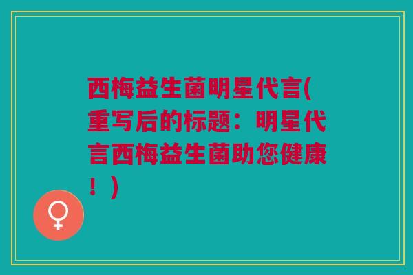 西梅益生菌明星代言(重写后的标题:明星代言西梅益生菌助您健康!) 西梅益生菌明星代言(重写后的标题:明星代言西梅益生菌助您健康!)