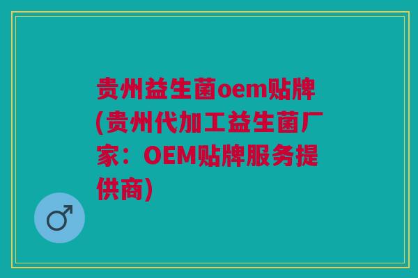 贵州益生菌oem贴牌(贵州代加工益生菌厂家：OEM贴牌服务提供商)