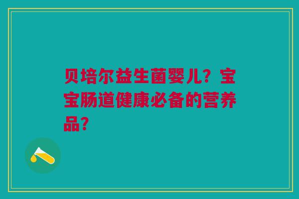 贝培尔益生菌婴儿?宝宝肠道健康必备的营养品?