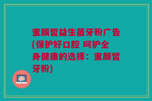 蜜颜皙益生菌牙粉广告(保护好口腔 呵护全身健康的选择:蜜颜皙牙粉)