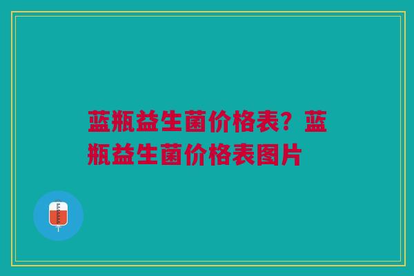 蓝瓶益生菌价格表?蓝瓶益生菌价格表图片 蓝瓶益生菌价格表?蓝瓶益生菌价格表图片