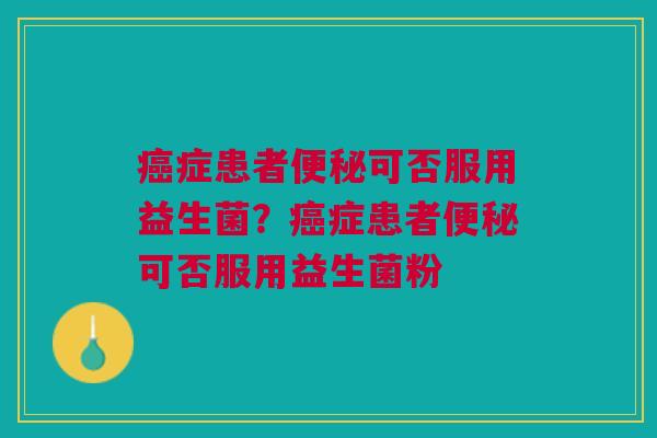 癌症患者便秘可否服用益生菌?癌症患者便秘可否服用益生菌粉