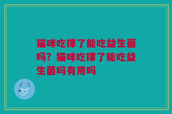 猫咪吃撑了能吃益生菌吗?猫咪吃撑了能吃益生菌吗有用吗