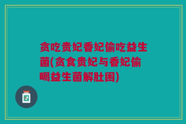 贪吃贵妃香妃偷吃益生菌(贪食贵妃与香妃偷喝益生菌解肚困)