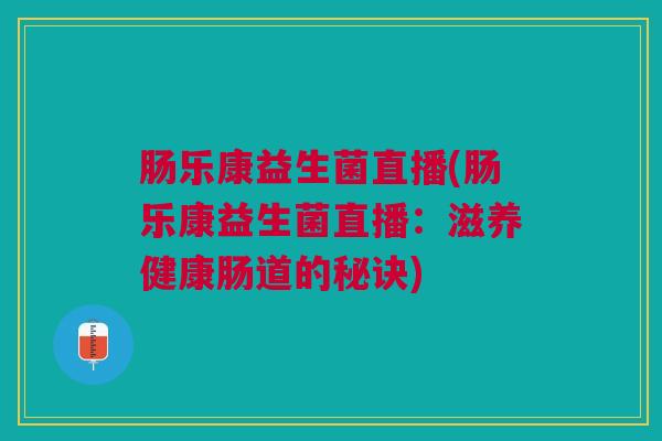 肠乐康益生菌直播(肠乐康益生菌直播:滋养健康肠道的秘诀)
