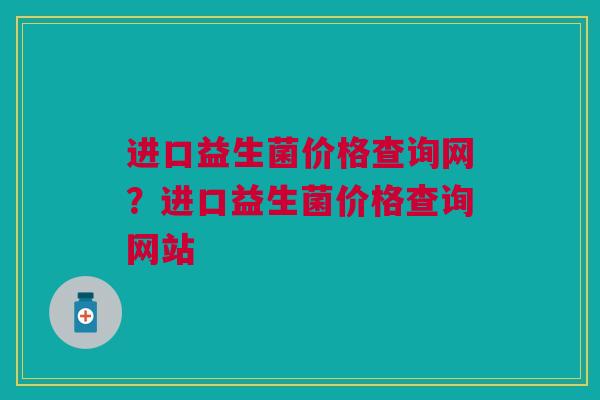 进口益生菌价格查询网?进口益生菌价格查询网站