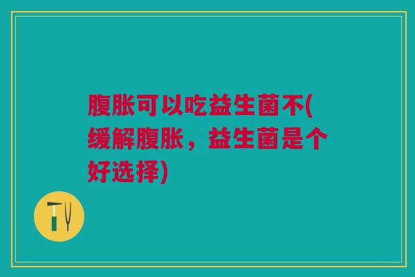腹胀可以吃益生菌不(缓解腹胀,益生菌是个好选择)