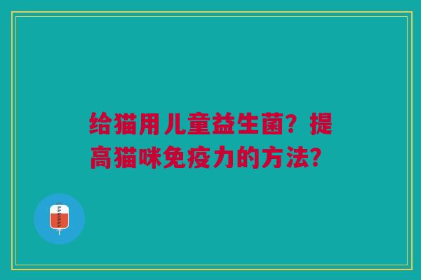 给猫用儿童益生菌?提高猫咪力的方法? 给猫用儿童益生菌?提高猫咪力的方法?