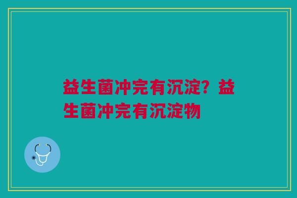 益生菌冲完有沉淀？益生菌冲完有沉淀物