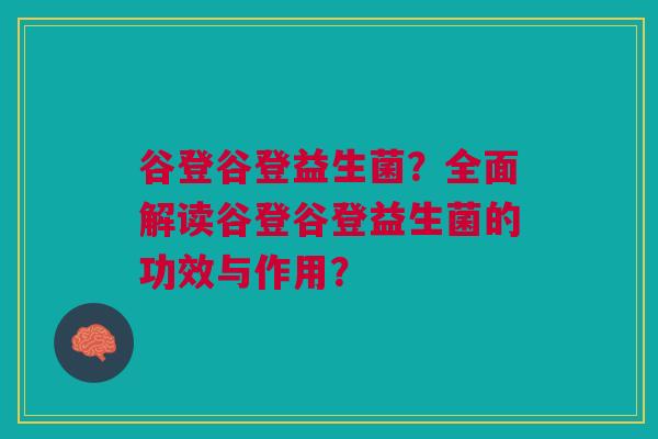 谷登谷登益生菌?全面解读谷登谷登益生菌的功效与作用? 谷登谷登益生菌?全面解读谷登谷登益生菌的功效与作用?