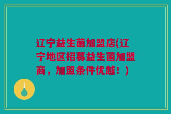 辽宁益生菌加盟店(辽宁地区招募益生菌加盟商,加盟条件优越!)