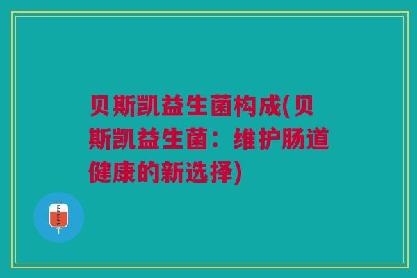 贝斯凯益生菌构成(贝斯凯益生菌:维护肠道健康的新选择) 贝斯凯益生菌构成(贝斯凯益生菌:维护肠道健康的新选择)