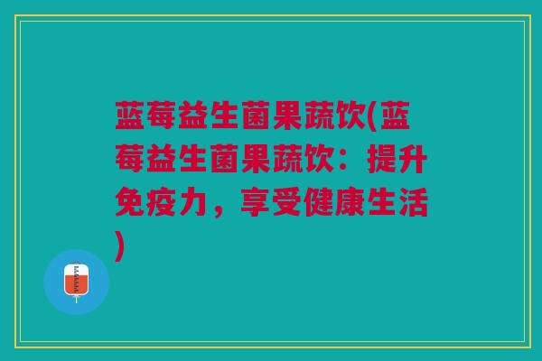 蓝莓益生菌果蔬饮(蓝莓益生菌果蔬饮:提升力,享受健康生活) 蓝莓益生菌果蔬饮(蓝莓益生菌果蔬饮:提升力,享受健康生活)