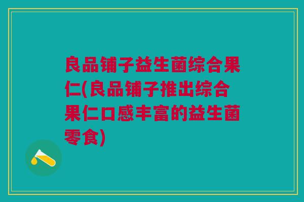 良品铺子益生菌综合果仁(良品铺子推出综合果仁口感丰富的益生菌零食) 良品铺子益生菌综合果仁(良品铺子推出综合果仁口感丰富的益生菌零食)