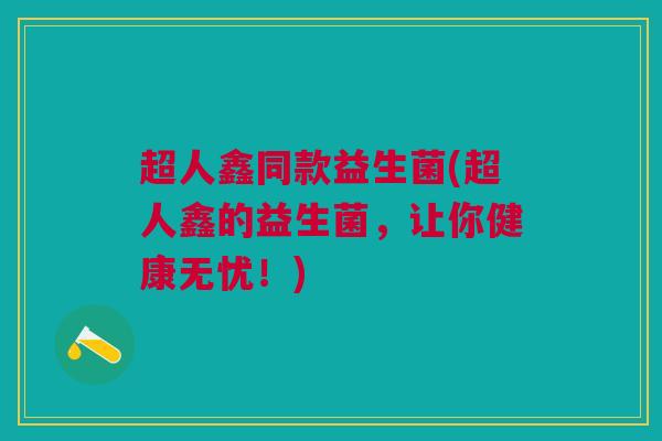 超人鑫同款益生菌(超人鑫的益生菌,让你健康无忧!)