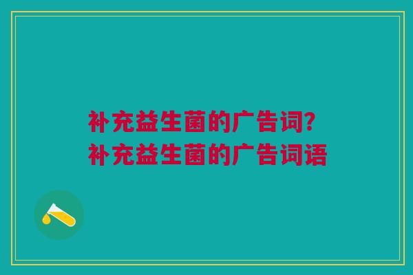 补充益生菌的广告词?补充益生菌的广告词语 补充益生菌的广告词?补充益生菌的广告词语