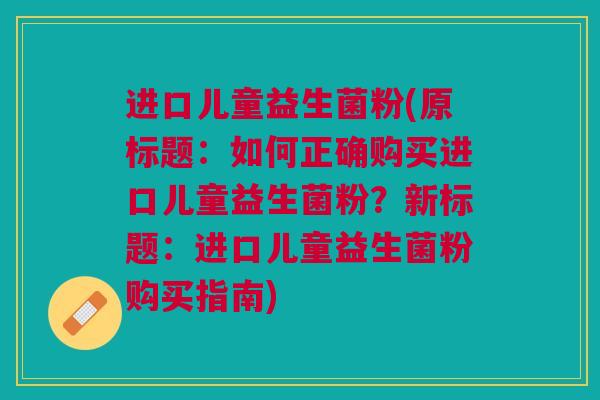 进口儿童益生菌粉(原标题:如何正确购买进口儿童益生菌粉?新标题:进口儿童益生菌粉购买指南)