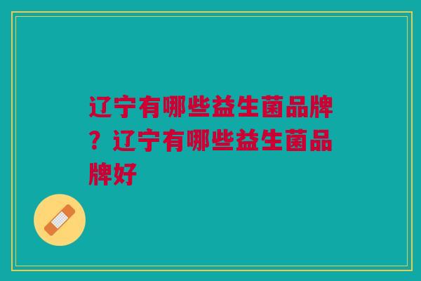 辽宁有哪些益生菌品牌?辽宁有哪些益生菌品牌好 辽宁有哪些益生菌品牌?辽宁有哪些益生菌品牌好