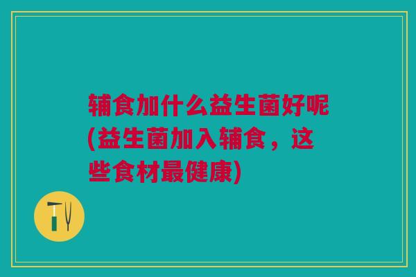 辅食加什么益生菌好呢(益生菌加入辅食,这些食材最健康)
