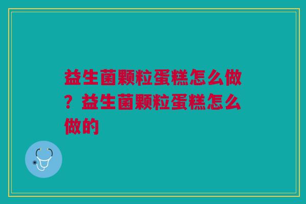 益生菌颗粒蛋糕怎么做?益生菌颗粒蛋糕怎么做的