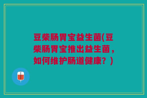 豆柴肠胃宝益生菌(豆柴肠胃宝推出益生菌,如何维护肠道健康?)