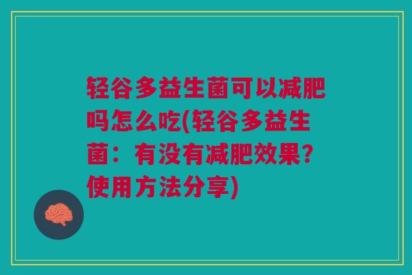 轻谷多益生菌可以吗怎么吃(轻谷多益生菌:有没有效果?使用方法分享) 轻谷多益生菌可以吗怎么吃(轻谷多益生菌:有没有效果?使用方法分享)