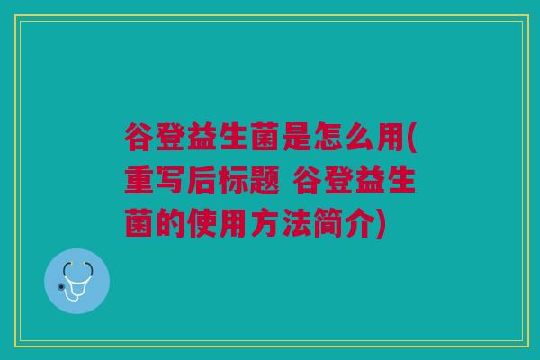 谷登益生菌是怎么用(重写后标题 谷登益生菌的使用方法简介)