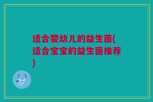 适合婴幼儿的益生菌(适合宝宝的益生菌推荐) 适合婴幼儿的益生菌(适合宝宝的益生菌推荐)