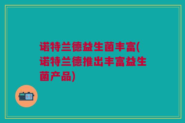 诺特兰德益生菌丰富(诺特兰德推出丰富益生菌产品) 诺特兰德益生菌丰富(诺特兰德推出丰富益生菌产品)