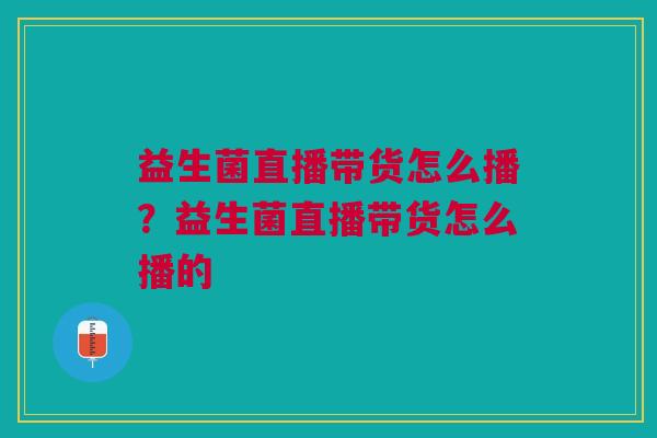 益生菌直播带货怎么播?益生菌直播带货怎么播的