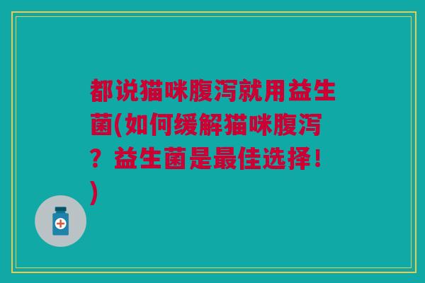 都说猫咪腹泻就用益生菌(如何缓解猫咪腹泻?益生菌是最佳选择!)