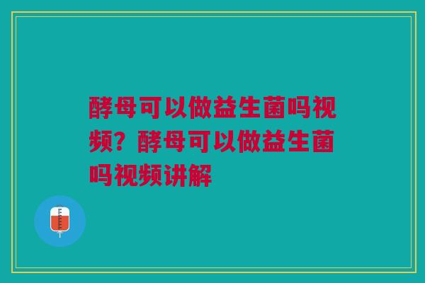 酵母可以做益生菌吗视频?酵母可以做益生菌吗视频讲解