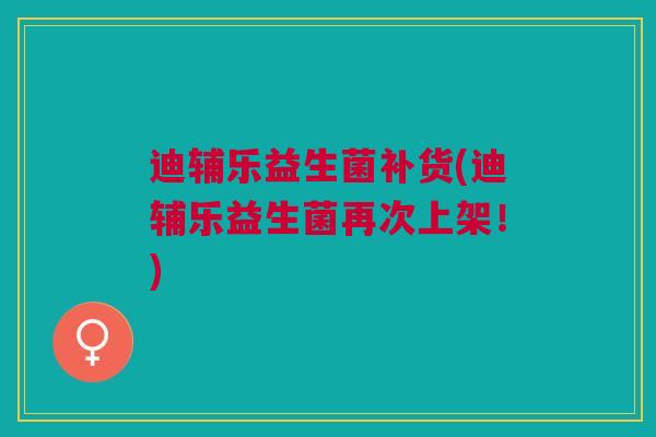 迪辅乐益生菌补货(迪辅乐益生菌再次上架!)