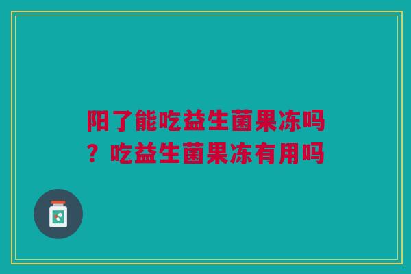 阳了能吃益生菌果冻吗?吃益生菌果冻有用吗
