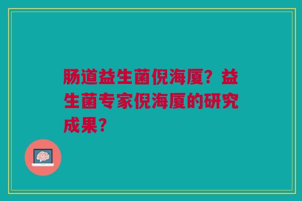 肠道益生菌倪海厦?益生菌专家倪海厦的研究成果? 肠道益生菌倪海厦?益生菌专家倪海厦的研究成果?