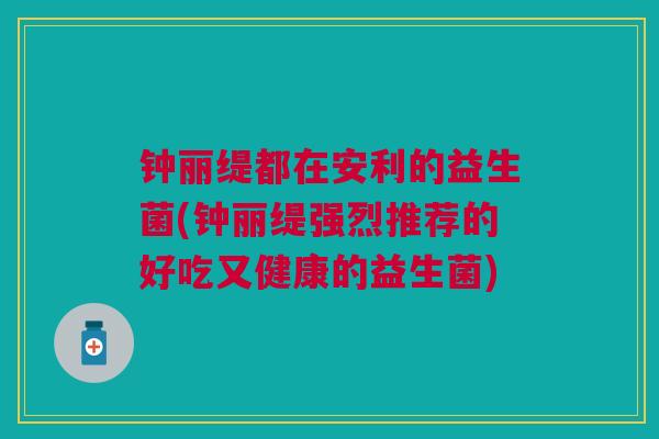 钟丽缇都在安利的益生菌(钟丽缇强烈推荐的好吃又健康的益生菌)
