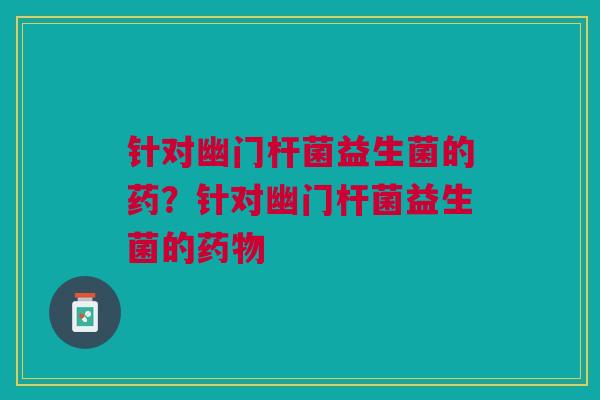 针对幽门杆菌益生菌的药?针对幽门杆菌益生菌的药物