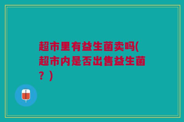 超市里有益生菌卖吗(超市内是否出售益生菌？)