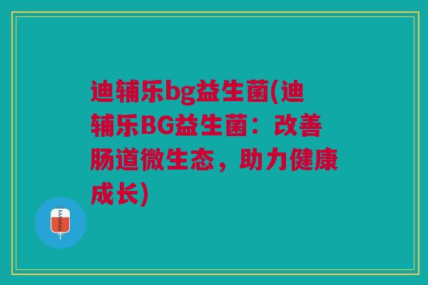 迪辅乐bg益生菌(迪辅乐BG益生菌:改善肠道微生态,助力健康成长)