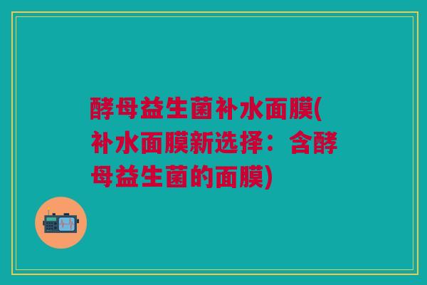 酵母益生菌补水面膜(补水面膜新选择:含酵母益生菌的面膜)