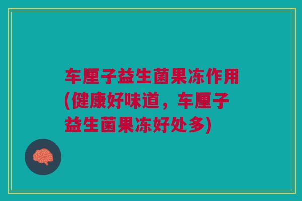 车厘子益生菌果冻作用(健康好味道,车厘子益生菌果冻好处多) 车厘子益生菌果冻作用(健康好味道,车厘子益生菌果冻好处多)