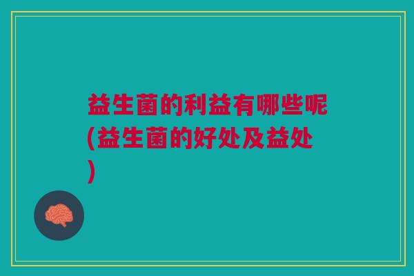 益生菌的利益有哪些呢(益生菌的好处及益处)