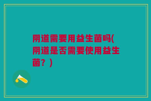 需要用益生菌吗(是否需要使用益生菌?) 需要用益生菌吗(是否需要使用益生菌?)