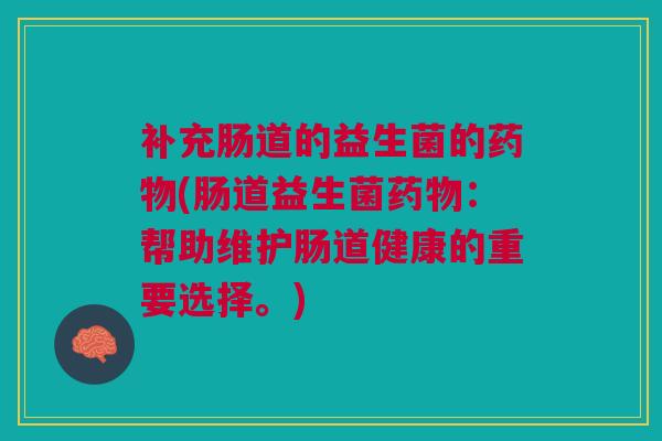 补充肠道的益生菌的(肠道益生菌:帮助维护肠道健康的重要选择。) 补充肠道的益生菌的(肠道益生菌:帮助维护肠道健康的重要选择。)