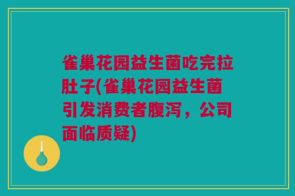 雀巢花园益生菌吃完拉肚子(雀巢花园益生菌引发消费者腹泻,公司面临质疑)