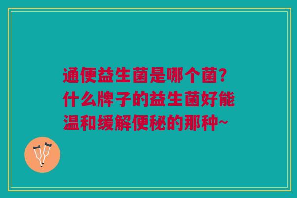 通便益生菌是哪个菌?什么牌子的益生菌好能温和缓解的那种~ 通便益生菌是哪个菌?什么牌子的益生菌好能温和缓解的那种~