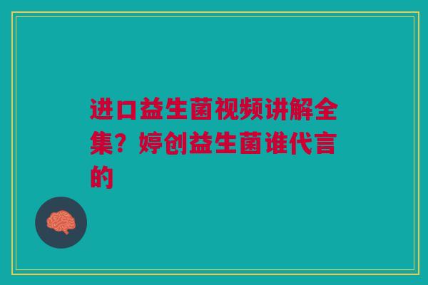 进口益生菌视频讲解全集?婷创益生菌谁代言的 进口益生菌视频讲解全集?婷创益生菌谁代言的