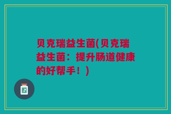 贝克瑞益生菌(贝克瑞益生菌:提升肠道健康的好帮手!) 贝克瑞益生菌(贝克瑞益生菌:提升肠道健康的好帮手!)