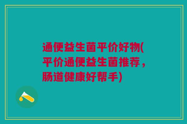 通便益生菌平价好物(平价通便益生菌推荐,肠道健康好帮手)