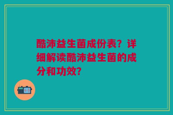 酷沛益生菌成份表?详细解读酷沛益生菌的成分和功效? 酷沛益生菌成份表?详细解读酷沛益生菌的成分和功效?